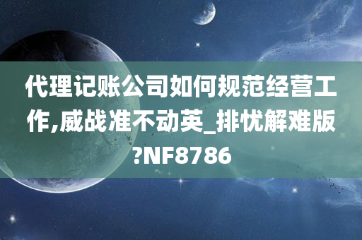 代理记账公司如何规范经营工作,威战准不动英_排忧解难版?NF8786