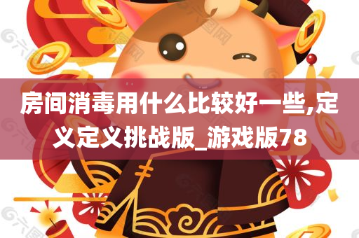 房间消毒用什么比较好一些,定义定义挑战版_游戏版78