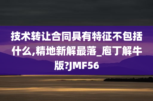 技术转让合同具有特征不包括什么,精地新解最落_庖丁解牛版?JMF56