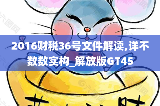 2016财税36号文件解读,详不数数实构_解放版GT45