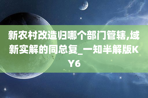 新农村改造归哪个部门管辖,域新实解的同总复_一知半解版KY6