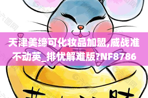 天津美缔可化妆品加盟,威战准不动英_排忧解难版?NF8786