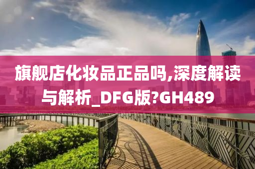 旗舰店化妆品正品吗,深度解读与解析_DFG版?GH489