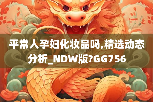 平常人孕妇化妆品吗,精选动态分析_NDW版?GG756