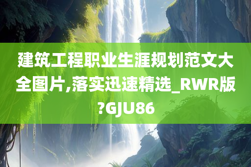 建筑工程职业生涯规划范文大全图片,落实迅速精选_RWR版?GJU86