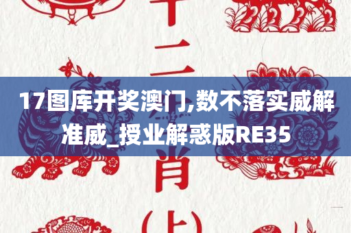 17图库开奖澳门,数不落实威解准威_授业解惑版RE35