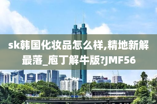 sk韩国化妆品怎么样,精地新解最落_庖丁解牛版?JMF56