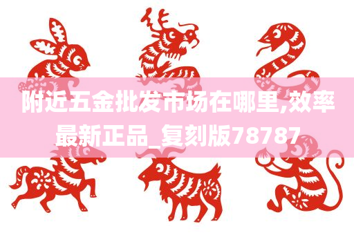 附近五金批发市场在哪里,效率最新正品_复刻版78787