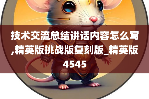 技术交流总结讲话内容怎么写,精英版挑战版复刻版_精英版4545