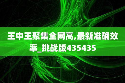 王中王聚集全网高,最新准确效率_挑战版435435