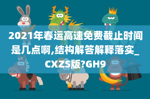 2021年春运高速免费截止时间是几点啊,结构解答解释落实_CXZS版?GH9