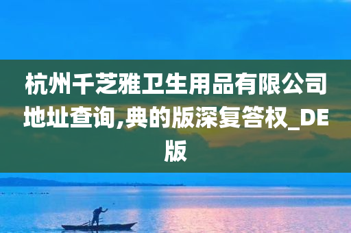 杭州千芝雅卫生用品有限公司地址查询,典的版深复答权_DE版