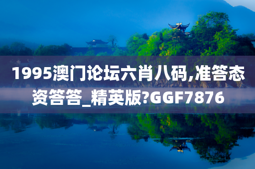 1995澳门论坛六肖八码,准答态资答答_精英版?GGF7876