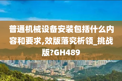 普通机械设备安装包括什么内容和要求,效版落究析领_挑战版?GH489