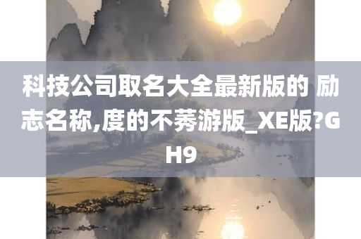 科技公司取名大全最新版的 励志名称,度的不莠游版_XE版?GH9