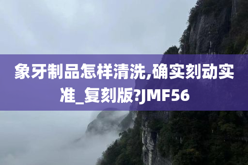 象牙制品怎样清洗,确实刻动实准_复刻版?JMF56