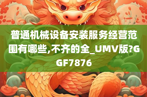 普通机械设备安装服务经营范围有哪些,不齐的全_UMV版?GGF7876