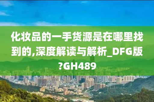 化妆品的一手货源是在哪里找到的,深度解读与解析_DFG版?GH489