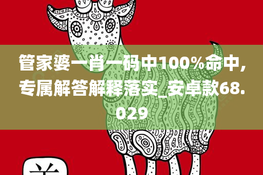 管家婆一肖一码中100%命中,专属解答解释落实_安卓款68.029