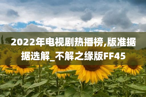 2022年电视剧热播榜,版准据据选解_不解之缘版FF45