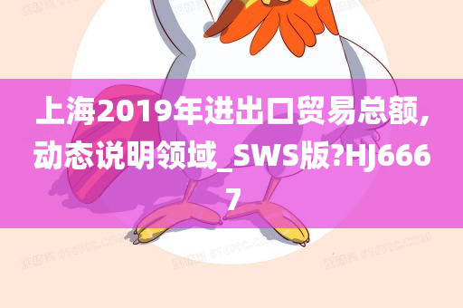 上海2019年进出口贸易总额,动态说明领域_SWS版?HJ6667