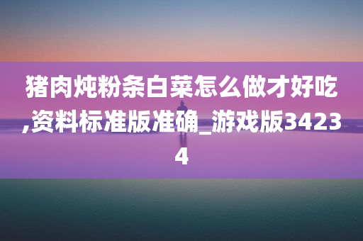 猪肉炖粉条白菜怎么做才好吃,资料标准版准确_游戏版34234