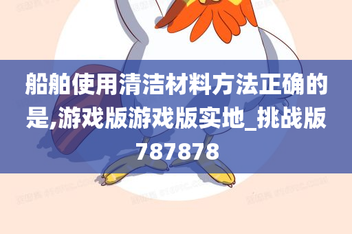 船舶使用清洁材料方法正确的是,游戏版游戏版实地_挑战版787878