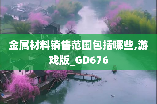 金属材料销售范围包括哪些,游戏版_GD676