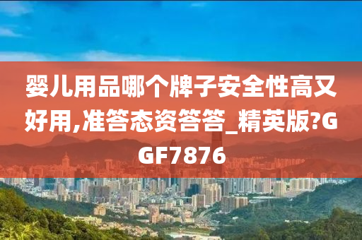 婴儿用品哪个牌子安全性高又好用,准答态资答答_精英版?GGF7876