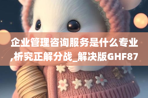 企业管理咨询服务是什么专业,析究正解分战_解决版GHF87