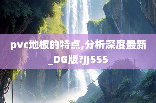 pvc地板的特点,分析深度最新_DG版?JJ555