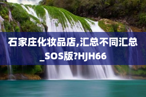 石家庄化妆品店,汇总不同汇总_SOS版?HJH66