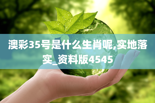 澳彩35号是什么生肖呢,实地落实_资料版4545