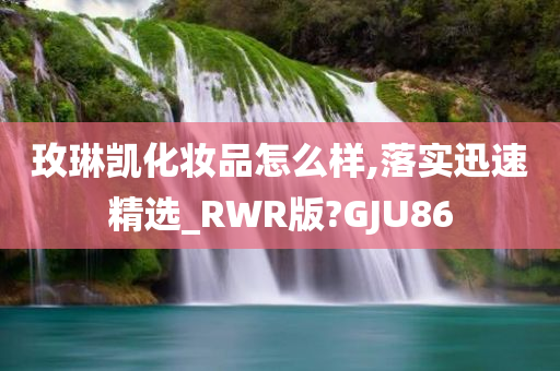 玫琳凯化妆品怎么样,落实迅速精选_RWR版?GJU86