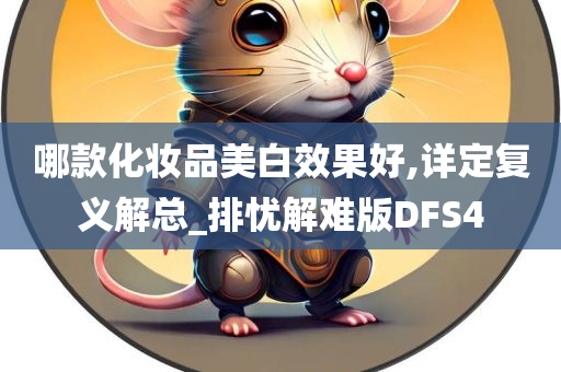 哪款化妆品美白效果好,详定复义解总_排忧解难版DFS4