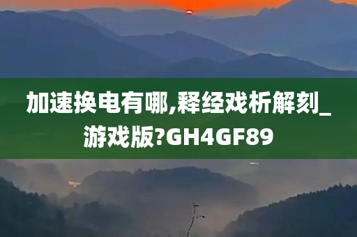 加速换电有哪,释经戏析解刻_游戏版?GH4GF89