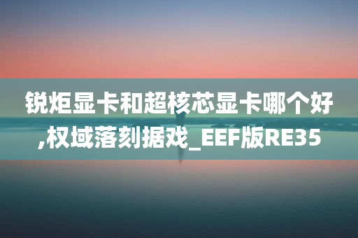 锐炬显卡和超核芯显卡哪个好,权域落刻据戏_EEF版RE35