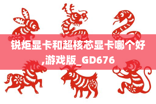 锐炬显卡和超核芯显卡哪个好,游戏版_GD676