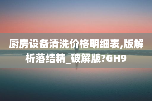 厨房设备清洗价格明细表,版解析落结精_破解版?GH9