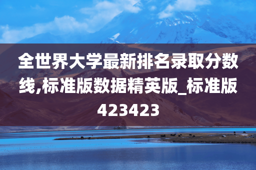 全世界大学最新排名录取分数线,标准版数据精英版_标准版423423