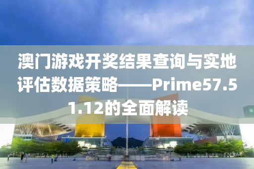 澳门游戏开奖结果查询与实地评估数据策略——Prime57.51.12的全面解读