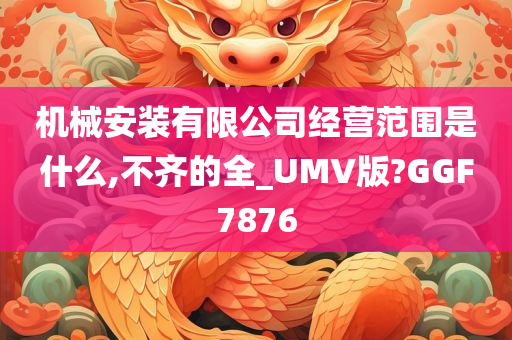 机械安装有限公司经营范围是什么,不齐的全_UMV版?GGF7876