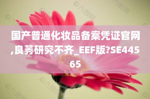 国产普通化妆品备案凭证官网,良莠研究不齐_EEF版?SE44565