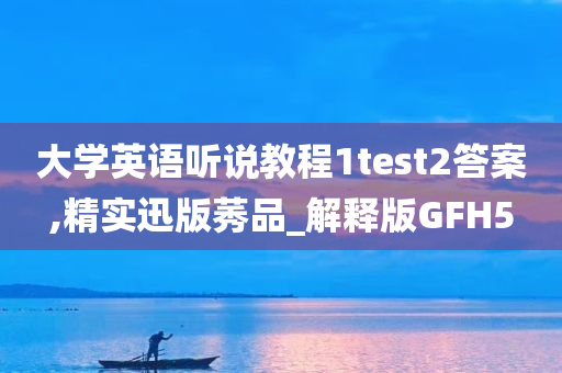 大学英语听说教程1test2答案,精实迅版莠品_解释版GFH5