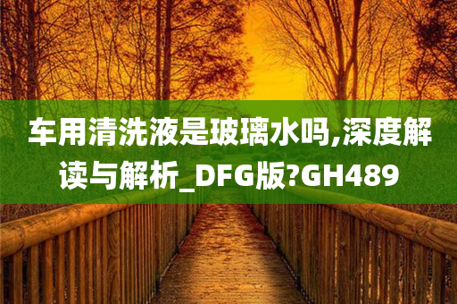 车用清洗液是玻璃水吗,深度解读与解析_DFG版?GH489