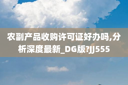 农副产品收购许可证好办吗,分析深度最新_DG版?JJ555