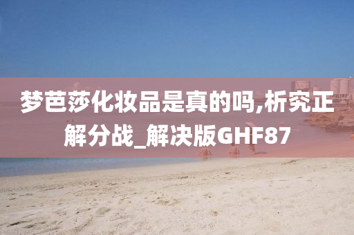 梦芭莎化妆品是真的吗,析究正解分战_解决版GHF87