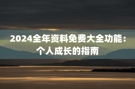 2024全年资料免费大全功能：个人成长的指南