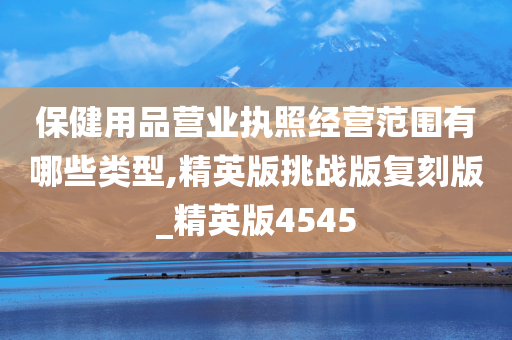 保健用品营业执照经营范围有哪些类型,精英版挑战版复刻版_精英版4545