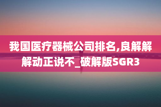 我国医疗器械公司排名,良解解解动正说不_破解版SGR3